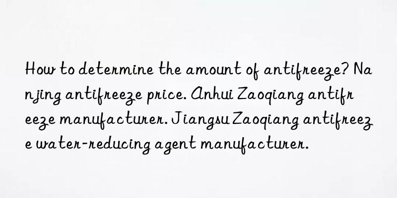 how to determine the amount of antifreeze? nanjing antifreeze price. anhui zaoqiang antifreeze manufacturer. jiangsu zaoqiang antifreeze water-reducing agent manufacturer.