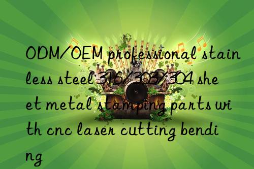 odm/oem professional stainless steel 316/303/304 sheet metal stamping parts with cnc laser cutting bending