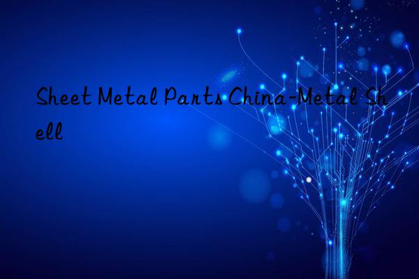 sheet metal parts china-metal shell