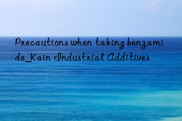 precautions when taking benzamide_kain industrial additives