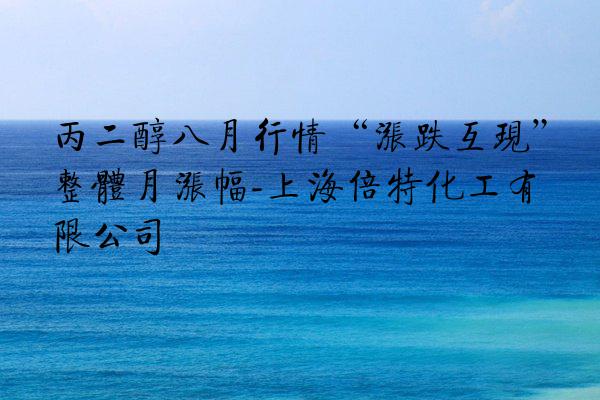 丙二醇八月行情“涨跌互现”整体月涨幅-上海倍特化工有限公司