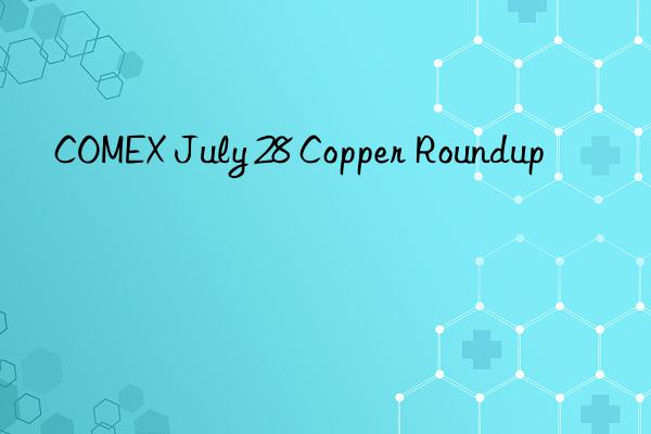 comex july 28 copper roundup