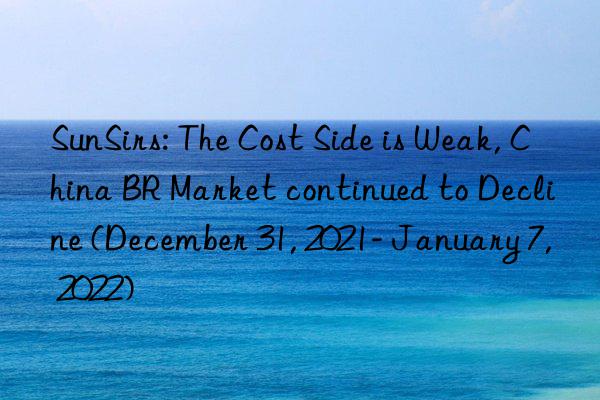 sunsirs: the cost side is weak, china br market continued to decline (december 31, 2021- january 7, 2022)