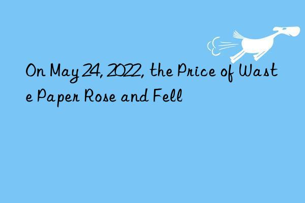 on may 24, 2022, the price of waste paper rose and fell