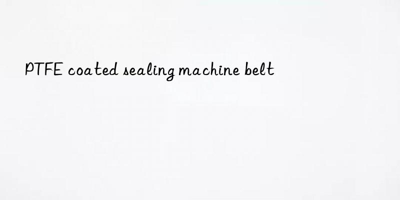 ptfe coated sealing machine belt
