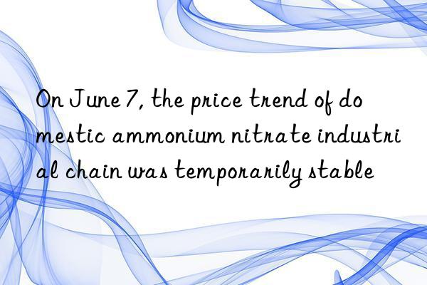 on june 7, the price trend of domestic ammonium nitrate industrial chain was temporarily stable