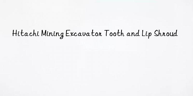 hitachi mining excavator tooth and lip shroud