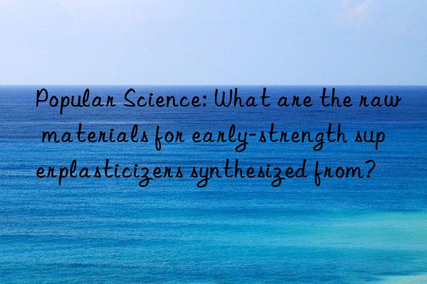 popular science: what are the raw materials for early-strength superplasticizers synthesized from?