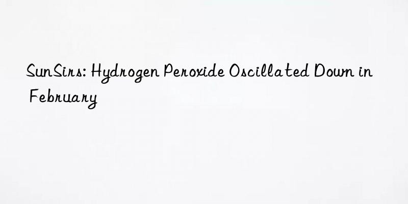 sunsirs: hydrogen peroxide oscillated n in february