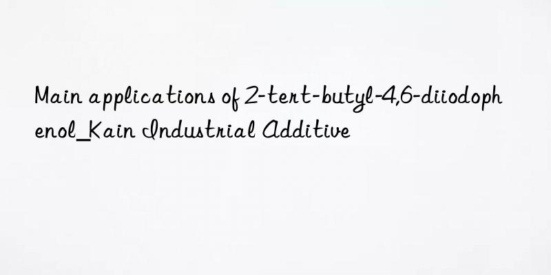 main applications of 2-tert-butyl-4,6-diiodophenol_kain industrial additive
