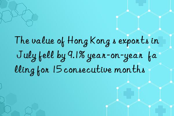 the value of hong kong s exports in july fell by 9.1% year-on-year  falling for 15 consecutive months