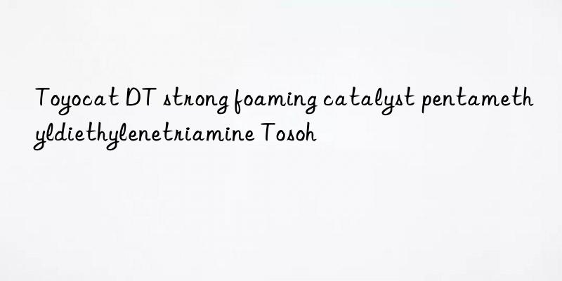 toyocat dt strong foaming catalyst pentamethyldiethylenetriamine 