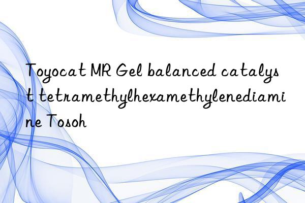 toyocat mr gel balanced catalyst tetramethylhexamethylenediamine  