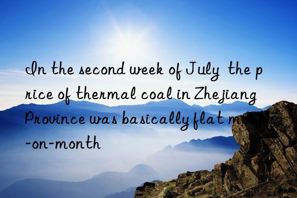 in the second week of july  the price of thermal coal in zhejiang province was basically flat month-on-month