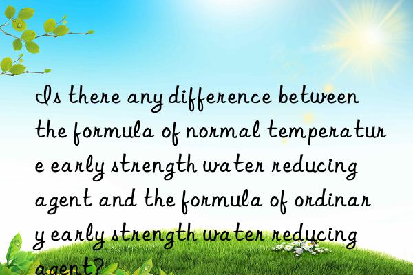 is there any difference between the formula of normal temperature early strength water reducing agent and the formula of ordinary early strength water reducing agent?