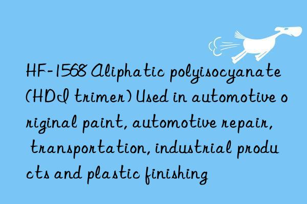 hf-1568 aliphatic polyisocyanate (hdi trimer) used in automotive original paint, automotive repair, transportation, industrial products and plastic finishing