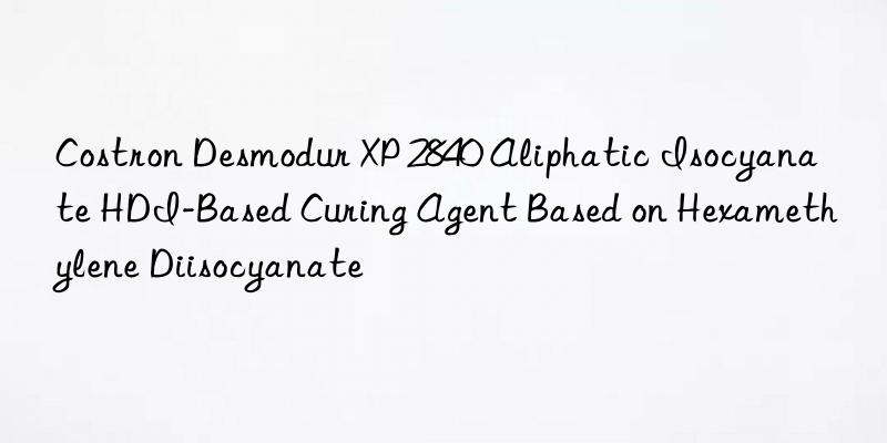 costron desmodur xp 2840 aliphatic isocyanate hdi-based curing agent based on hexamethylene diisocyanate