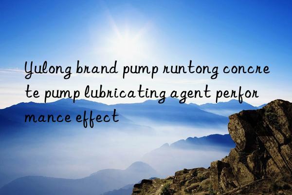yulong brand pump runtong concrete pump lubricating agent performance effect