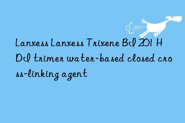 lanxess lanxess trixene bi 201 hdi trimer water-based closed cross-linking agent