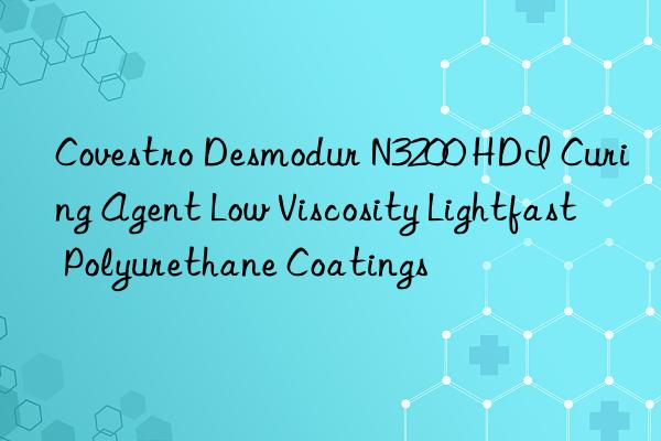 desmodur n3200 hdi curing agent low viscosity lightfast polyurethane coatings
