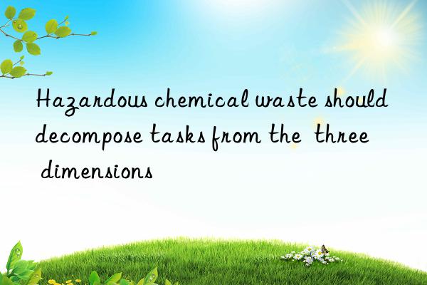 hazardous chemical waste should decompose tasks from the  three  dimensions