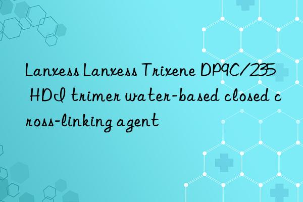 lanxess lanxess trixene dp9c/235 hdi trimer water-based closed cross-linking agent