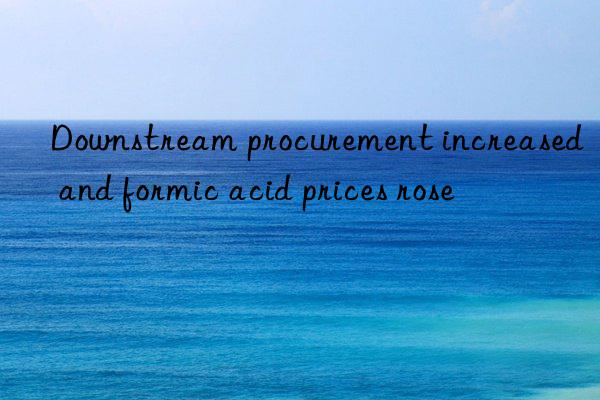 nstream procurement increased and formic acid prices rose