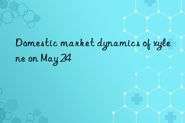 domestic market dynamics of xylene on may 24
