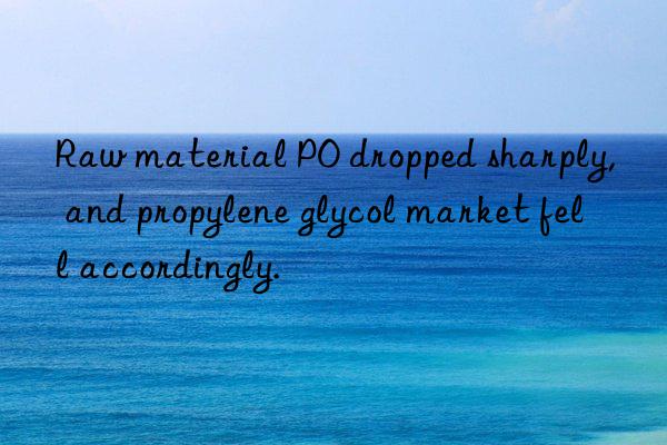 raw material po dropped sharply, and propylene glycol market fell accordingly.