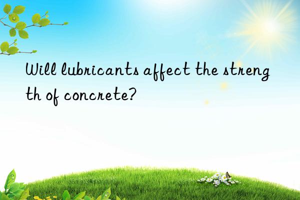 will lubricants affect the strength of concrete?