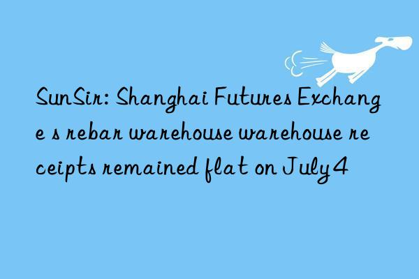 sunsir: shanghai futures exchange s rebar warehouse warehouse receipts remained flat on july 4