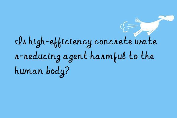 is high-efficiency concrete water-reducing agent harmful to the human body?