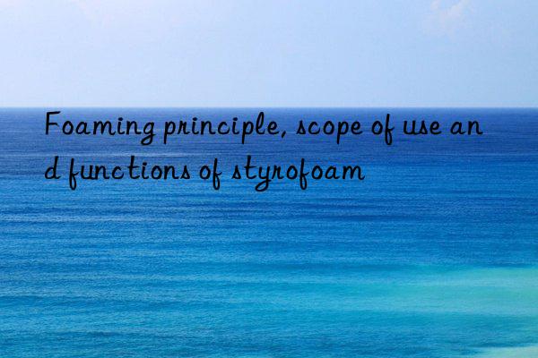 foaming principle, scope of use and functions of styrofoam