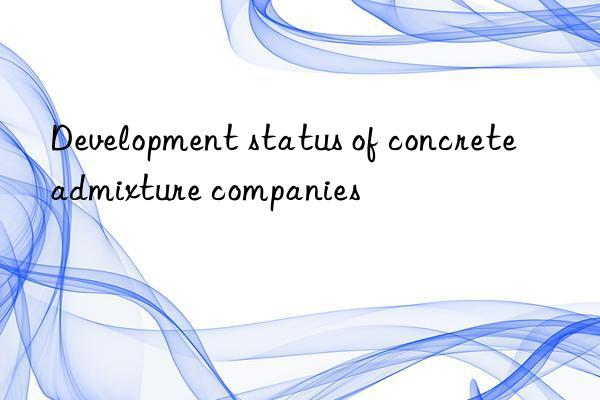 development status of concrete admixture companies
