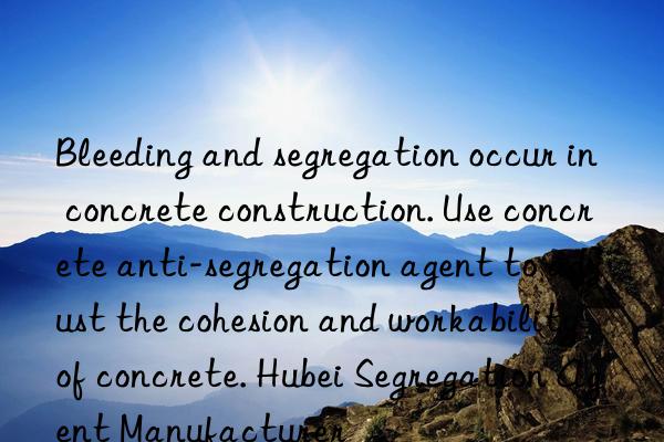 bleeding and segregation occur in concrete construction. use concrete anti-segregation agent to adjust the cohesion and workability of concrete. hubei segregation agent manufacturer