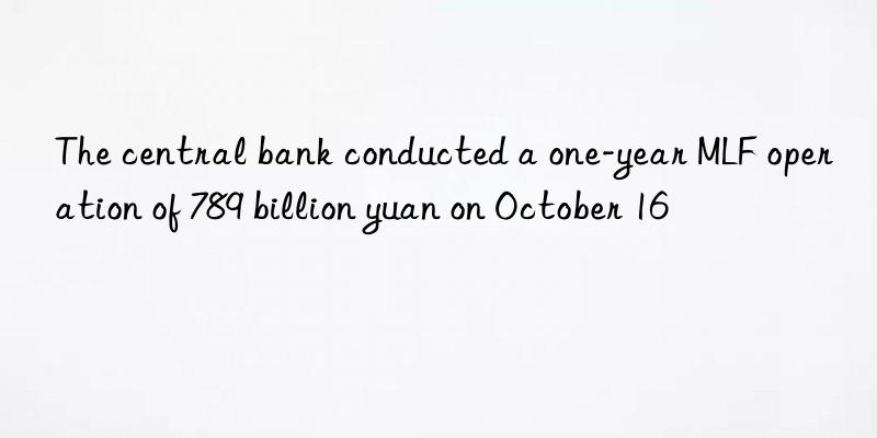the central bank conducted a one-year mlf operation of 789 billion yuan on october 16