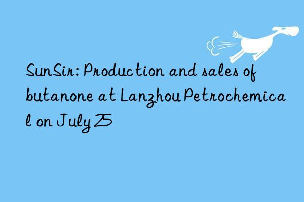 sunsir: production and sales of butanone at lanzhou petrochemical on july 25