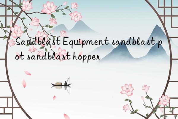 sandblast equipment sandblast pot sandblast hopper