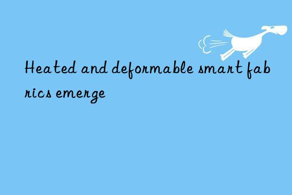 heated and deformable smart fabrics emerge