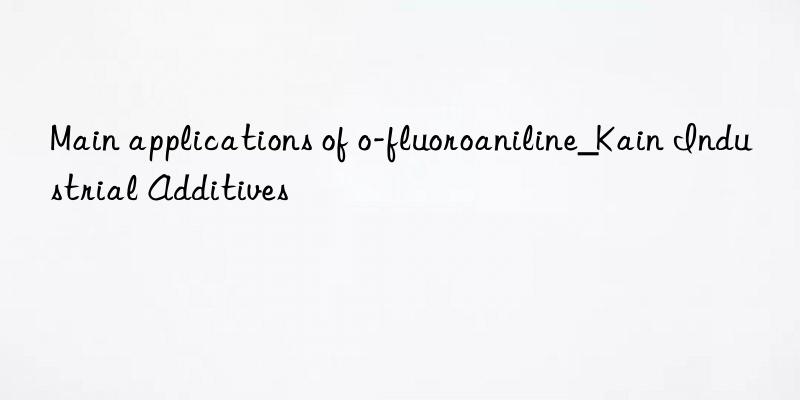 main applications of o-fluoroaniline_kain industrial additives