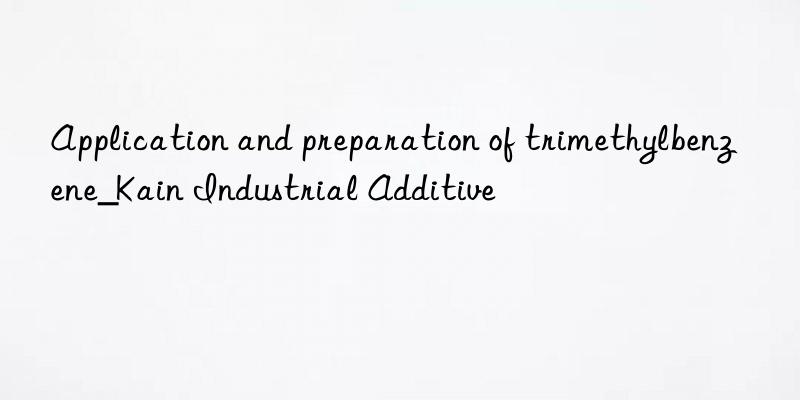 application and preparation of trimethylbenzene_kain industrial additive