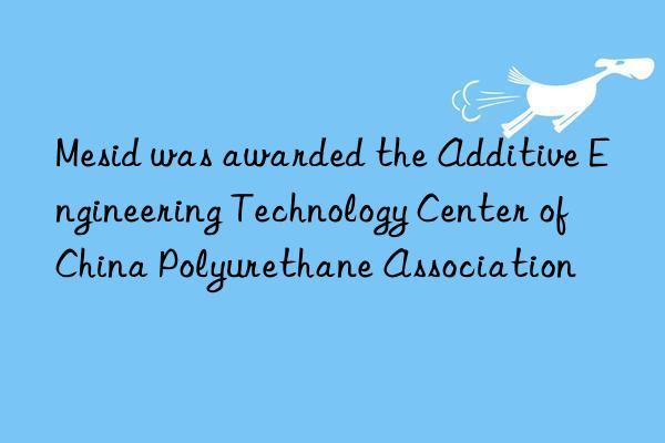 mesid was awarded the additive engineering technology center of china polyurethane association