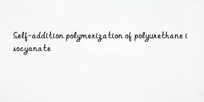self-addition polymerization of polyurethane isocyanate