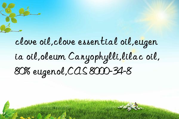 clove oil,clove essential oil,eugenia oil,oleum caryophylli,lilac oil,80% eugenol,cas 8000-34-8