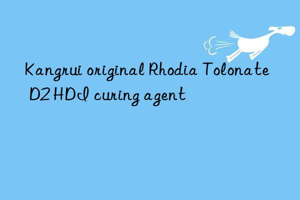 kangrui original rhodia tolonate d2 hdi curing agent
