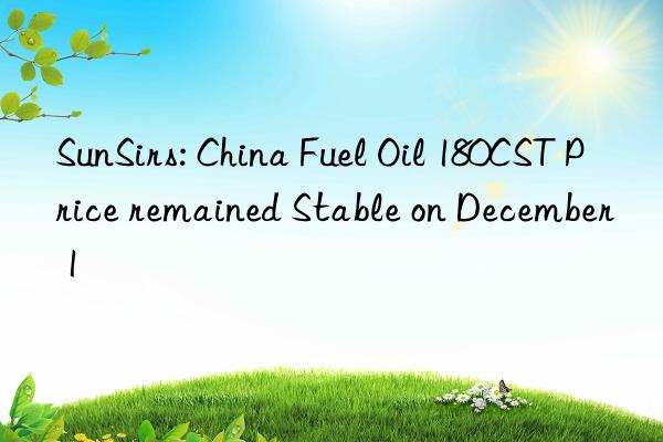 sunsirs: china fuel oil 180cst price remained stable on december 1