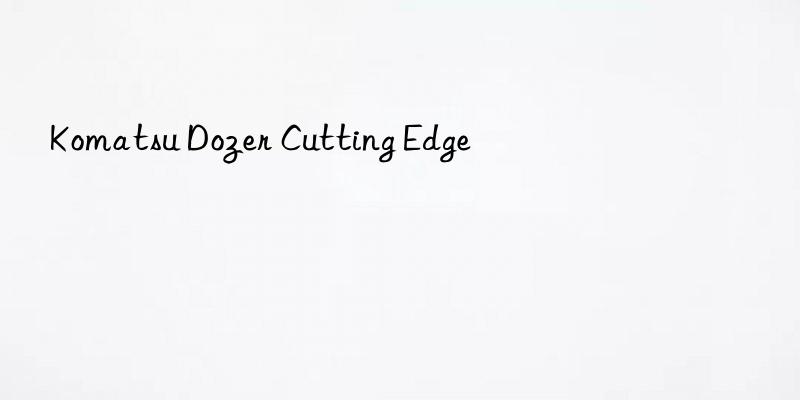 komatsu dozer cutting edge
