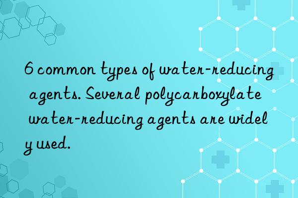 6 common types of water-reducing agents. several polycarboxylate water-reducing agents are widely used.