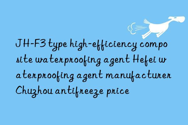jh-f3 type high-efficiency composite waterproofing agent hefei waterproofing agent manufacturer chuzhou antifreeze price