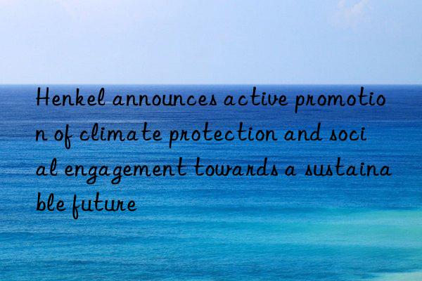 henkel announces active promotion of climate protection and social engagement towards a sustainable future